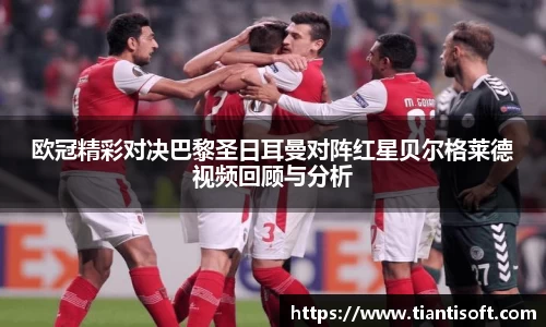 欧冠精彩对决巴黎圣日耳曼对阵红星贝尔格莱德视频回顾与分析